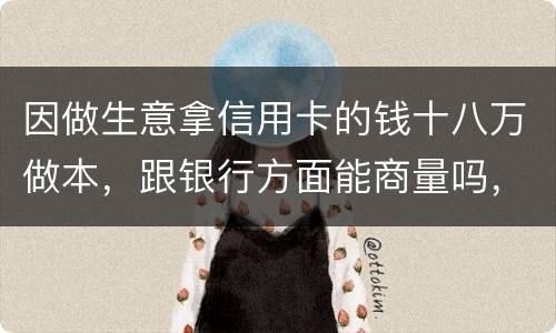 因做生意拿信用卡的钱十八万做本，跟银行方面能商量吗，银行会不会诉讼会不会坐牢