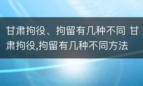 甘肃拘役、拘留有几种不同 甘肃拘役,拘留有几种不同方法
