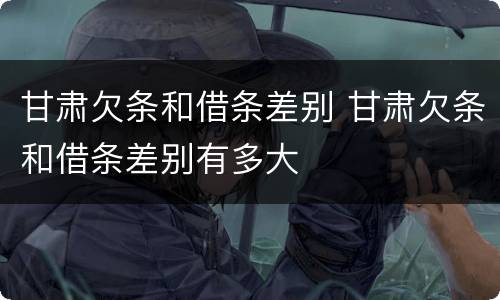 甘肃欠条和借条差别 甘肃欠条和借条差别有多大
