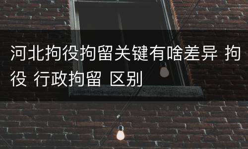 河北拘役拘留关键有啥差异 拘役 行政拘留 区别