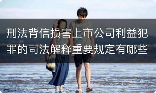 刑法背信损害上市公司利益犯罪的司法解释重要规定有哪些