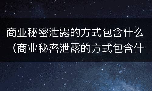 商业秘密泄露的方式包含什么（商业秘密泄露的方式包含什么）