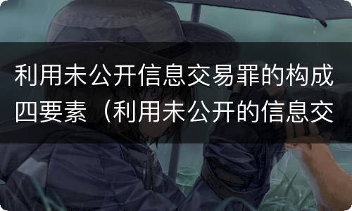 利用未公开信息交易罪的构成四要素（利用未公开的信息交易罪标准）