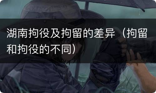 湖南拘役及拘留的差异（拘留和拘役的不同）