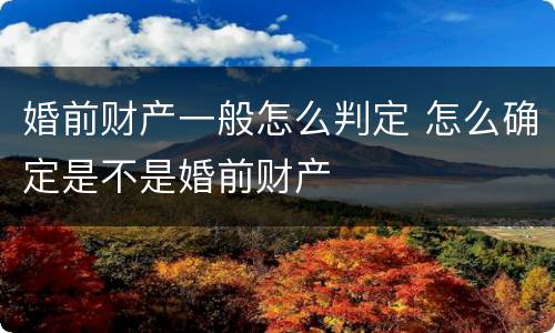 婚前财产一般怎么判定 怎么确定是不是婚前财产