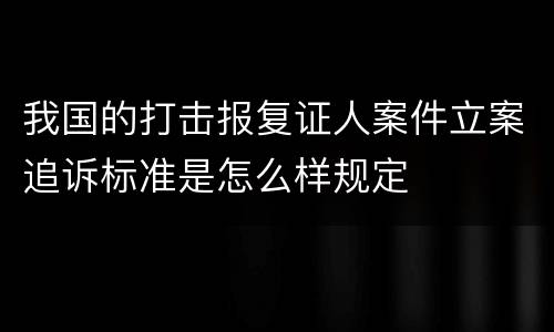 我国的打击报复证人案件立案追诉标准是怎么样规定