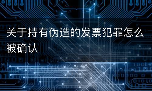 关于持有伪造的发票犯罪怎么被确认