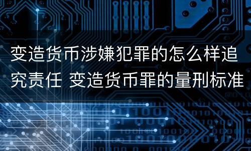 变造货币涉嫌犯罪的怎么样追究责任 变造货币罪的量刑标准