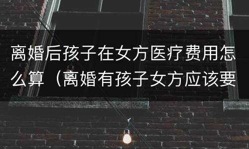 离婚后孩子在女方医疗费用怎么算（离婚有孩子女方应该要什么费）