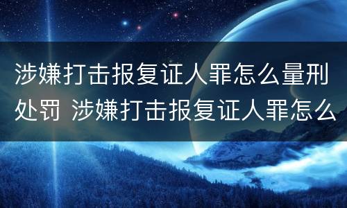 涉嫌打击报复证人罪怎么量刑处罚 涉嫌打击报复证人罪怎么量刑处罚依据