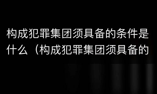 构成犯罪集团须具备的条件是什么（构成犯罪集团须具备的条件是什么）