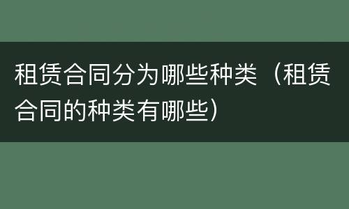 租赁合同分为哪些种类（租赁合同的种类有哪些）