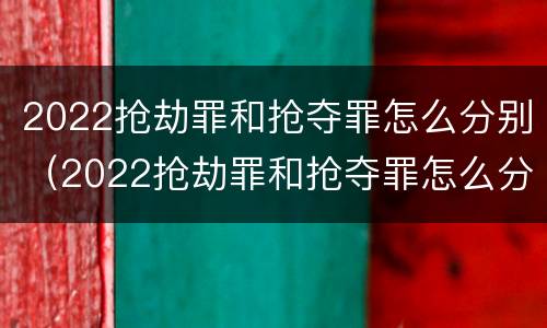 2022抢劫罪和抢夺罪怎么分别（2022抢劫罪和抢夺罪怎么分别判定）