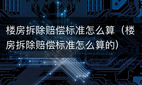 楼房拆除赔偿标准怎么算（楼房拆除赔偿标准怎么算的）