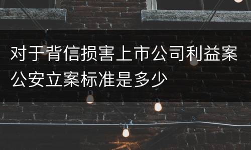 对于背信损害上市公司利益案公安立案标准是多少