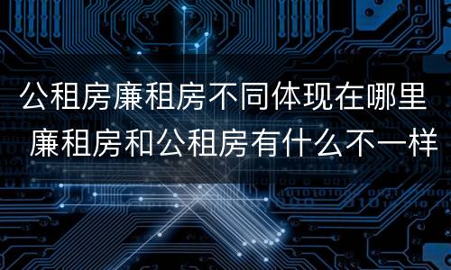 公租房廉租房不同体现在哪里 廉租房和公租房有什么不一样