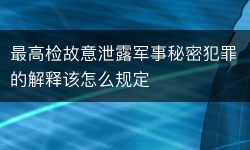最高检故意泄露军事秘密犯罪的解释该怎么规定