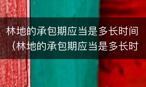 林地的承包期应当是多长时间（林地的承包期应当是多长时间完成）