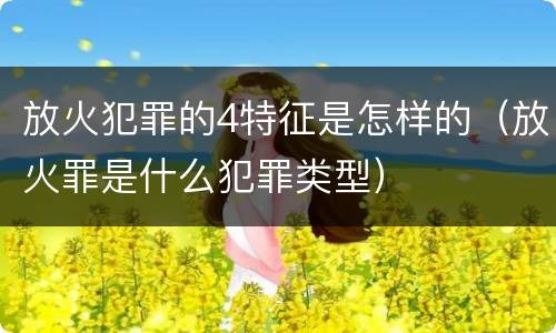 放火犯罪的4特征是怎样的（放火罪是什么犯罪类型）