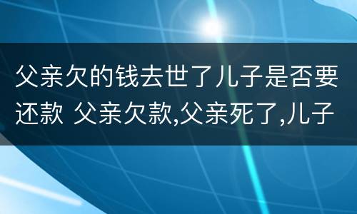 父亲欠的钱去世了儿子是否要还款 父亲欠款,父亲死了,儿子要还吗