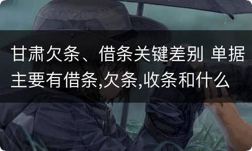 甘肃欠条、借条关键差别 单据主要有借条,欠条,收条和什么