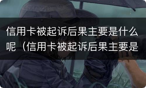 信用卡被起诉后果主要是什么呢（信用卡被起诉后果主要是什么呢）