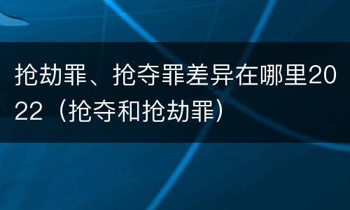 抢劫罪、抢夺罪差异在哪里2022（抢夺和抢劫罪）