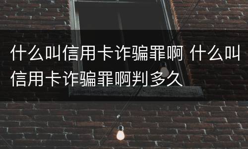什么叫信用卡诈骗罪啊 什么叫信用卡诈骗罪啊判多久