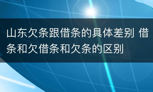 山东欠条跟借条的具体差别 借条和欠借条和欠条的区别