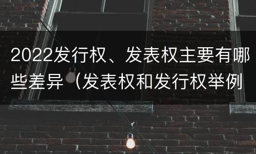 2022发行权、发表权主要有哪些差异（发表权和发行权举例）