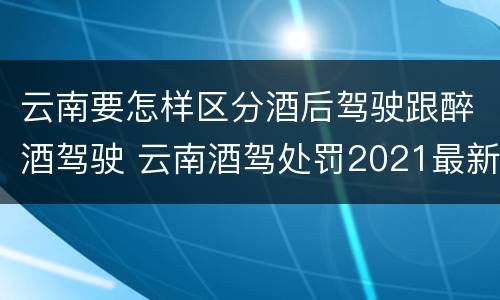 云南要怎样区分酒后驾驶跟醉酒驾驶 云南酒驾处罚2021最新标准
