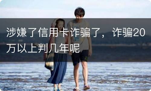 涉嫌了信用卡诈骗了，诈骗20万以上判几年呢