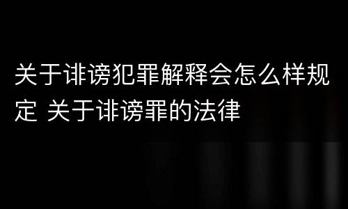 关于诽谤犯罪解释会怎么样规定 关于诽谤罪的法律