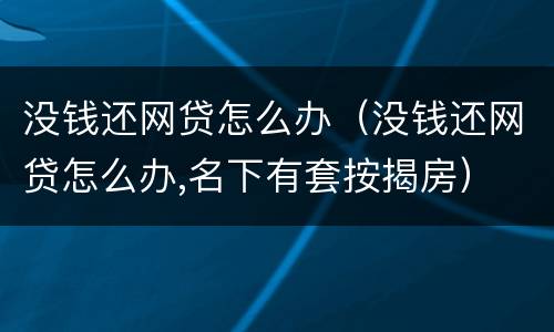 没钱还网贷怎么办（没钱还网贷怎么办,名下有套按揭房）