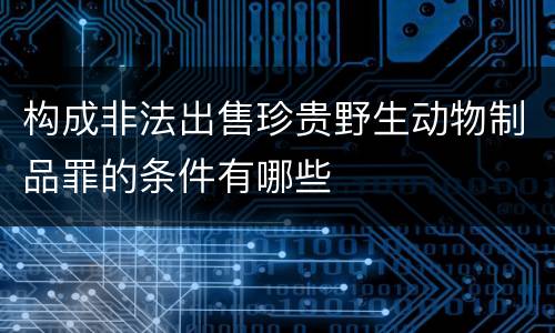 构成非法出售珍贵野生动物制品罪的条件有哪些