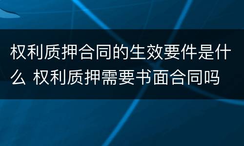 权利质押合同的生效要件是什么 权利质押需要书面合同吗