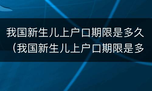 我国新生儿上户口期限是多久（我国新生儿上户口期限是多久啊）