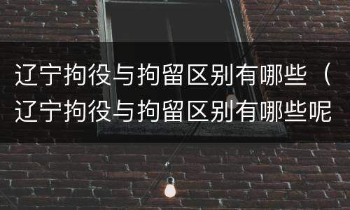 辽宁拘役与拘留区别有哪些（辽宁拘役与拘留区别有哪些呢）
