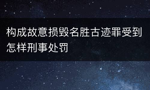 构成故意损毁名胜古迹罪受到怎样刑事处罚