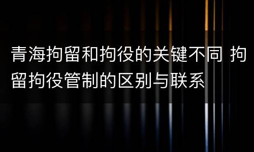 青海拘留和拘役的关键不同 拘留拘役管制的区别与联系
