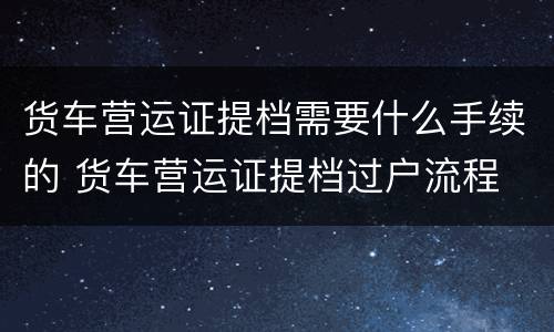 货车营运证提档需要什么手续的 货车营运证提档过户流程