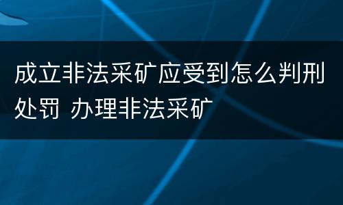 成立非法采矿应受到怎么判刑处罚 办理非法采矿