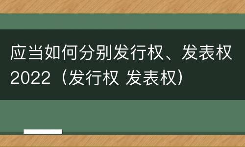 应当如何分别发行权、发表权2022（发行权 发表权）
