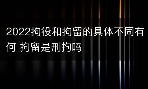 2022拘役和拘留的具体不同有何 拘留是刑拘吗