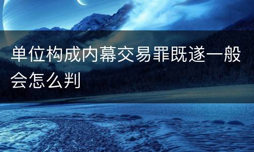 单位构成内幕交易罪既遂一般会怎么判