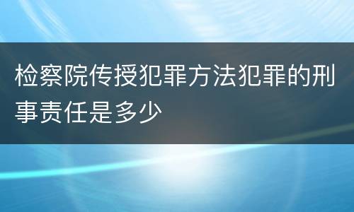 检察院传授犯罪方法犯罪的刑事责任是多少