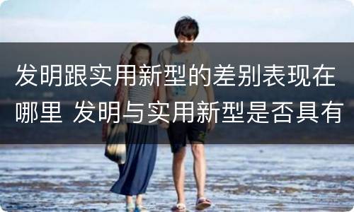 发明跟实用新型的差别表现在哪里 发明与实用新型是否具有实用性
