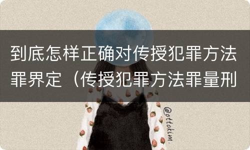 到底怎样正确对传授犯罪方法罪界定（传授犯罪方法罪量刑怎么量）