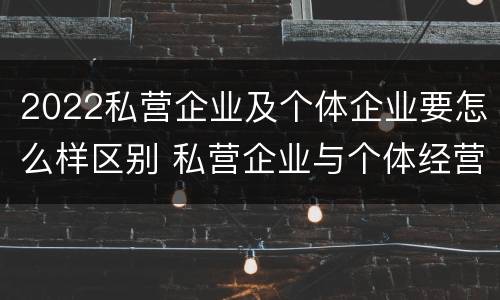 2022私营企业及个体企业要怎么样区别 私营企业与个体经营企业的区别