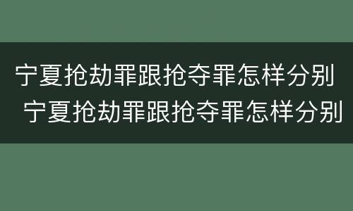 宁夏抢劫罪跟抢夺罪怎样分别 宁夏抢劫罪跟抢夺罪怎样分别认定